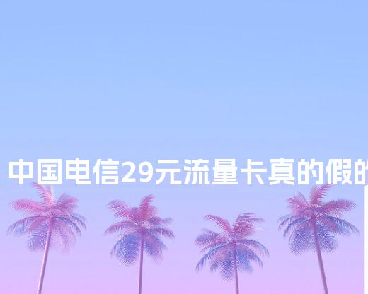 中国电信29元流量卡真的假的