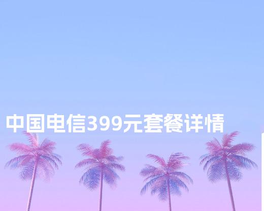 中国电信399元套餐详情