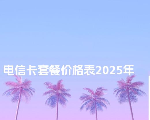 电信卡套餐价格表2025年