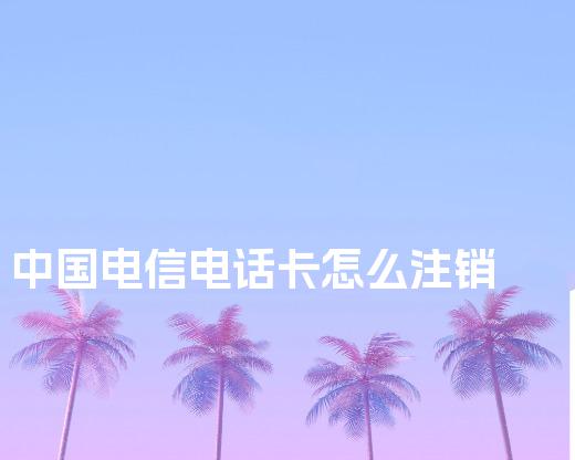 中国电信电话卡怎么注销