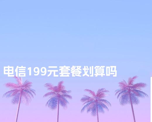 电信199元套餐划算吗