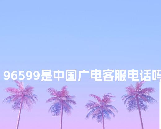 96599是中国广电客服电话吗