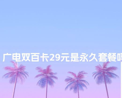 广电双百卡29元是永久套餐吗