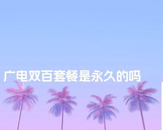 广电双百套餐是永久的吗