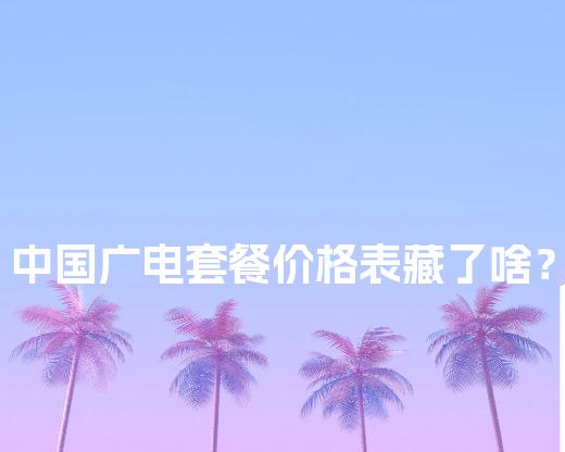 中国广电套餐价格表藏了啥？对比3省资费差异，学生证省50%