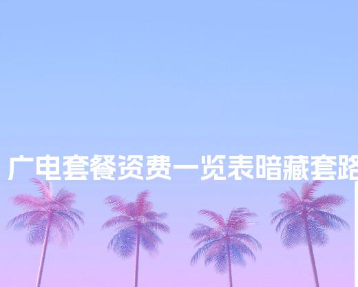 广电套餐资费一览表暗藏套路？2025新规解读，这3项服务必须取消