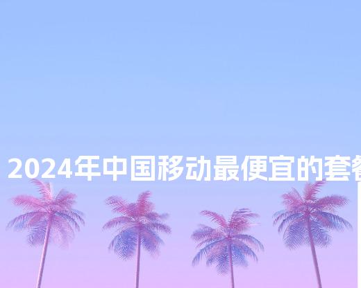 2024年中国移动最便宜的套餐