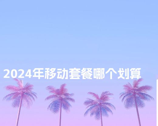 2024年移动套餐哪个划算