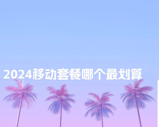 2024移动套餐哪个最划算