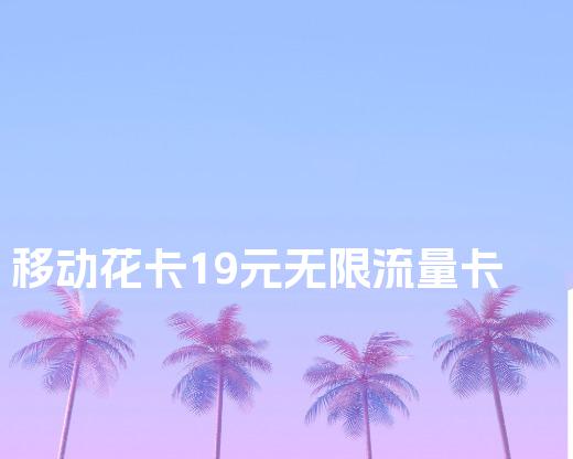 移动花卡19元无限流量卡